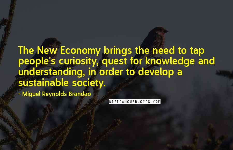 Miguel Reynolds Brandao Quotes: The New Economy brings the need to tap people's curiosity, quest for knowledge and understanding, in order to develop a sustainable society.