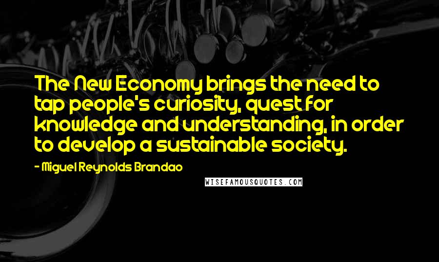 Miguel Reynolds Brandao Quotes: The New Economy brings the need to tap people's curiosity, quest for knowledge and understanding, in order to develop a sustainable society.