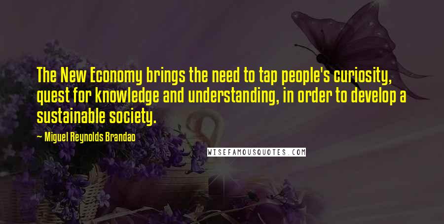 Miguel Reynolds Brandao Quotes: The New Economy brings the need to tap people's curiosity, quest for knowledge and understanding, in order to develop a sustainable society.