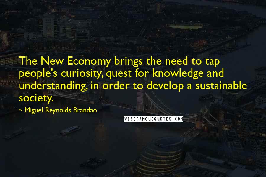 Miguel Reynolds Brandao Quotes: The New Economy brings the need to tap people's curiosity, quest for knowledge and understanding, in order to develop a sustainable society.