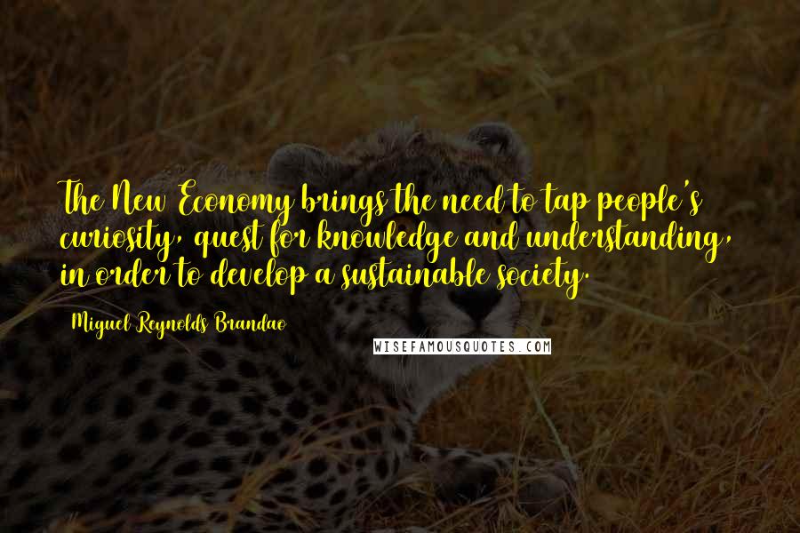 Miguel Reynolds Brandao Quotes: The New Economy brings the need to tap people's curiosity, quest for knowledge and understanding, in order to develop a sustainable society.