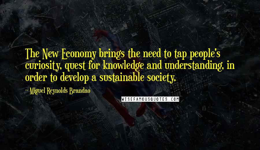 Miguel Reynolds Brandao Quotes: The New Economy brings the need to tap people's curiosity, quest for knowledge and understanding, in order to develop a sustainable society.