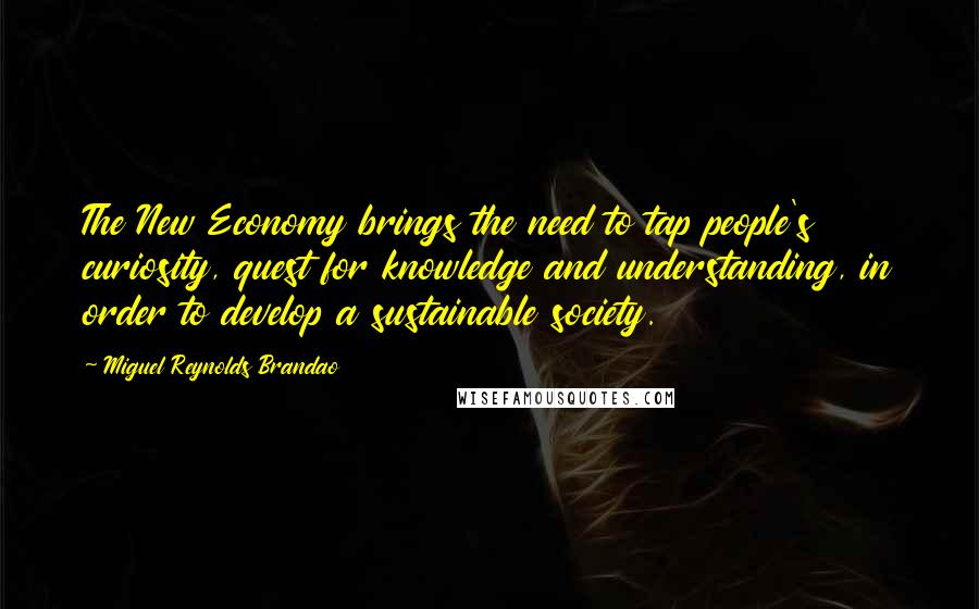 Miguel Reynolds Brandao Quotes: The New Economy brings the need to tap people's curiosity, quest for knowledge and understanding, in order to develop a sustainable society.