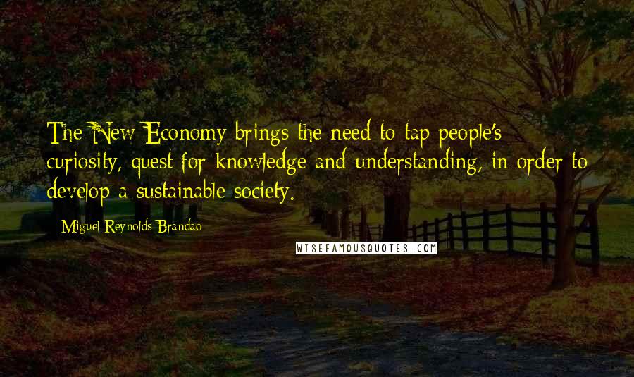 Miguel Reynolds Brandao Quotes: The New Economy brings the need to tap people's curiosity, quest for knowledge and understanding, in order to develop a sustainable society.