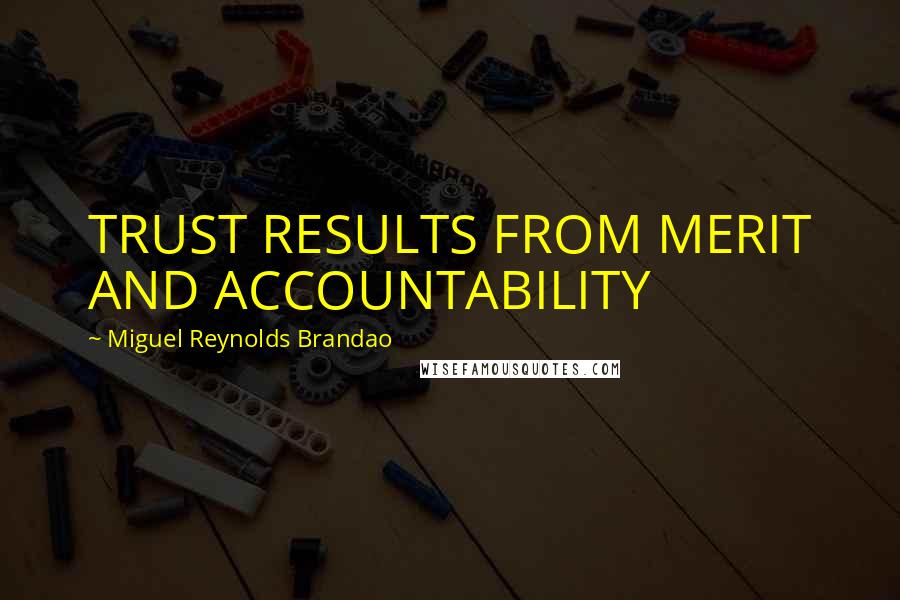 Miguel Reynolds Brandao Quotes: TRUST RESULTS FROM MERIT AND ACCOUNTABILITY