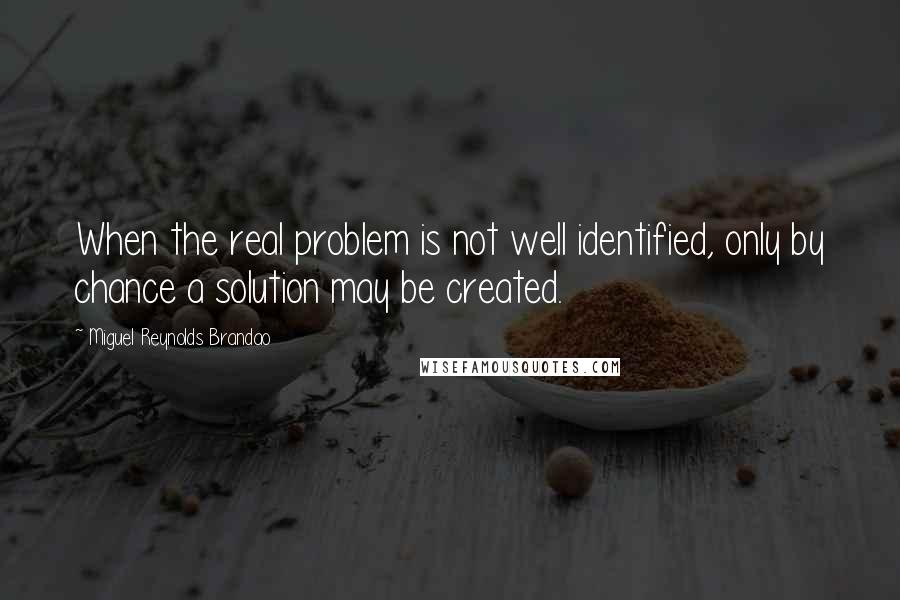 Miguel Reynolds Brandao Quotes: When the real problem is not well identified, only by chance a solution may be created.