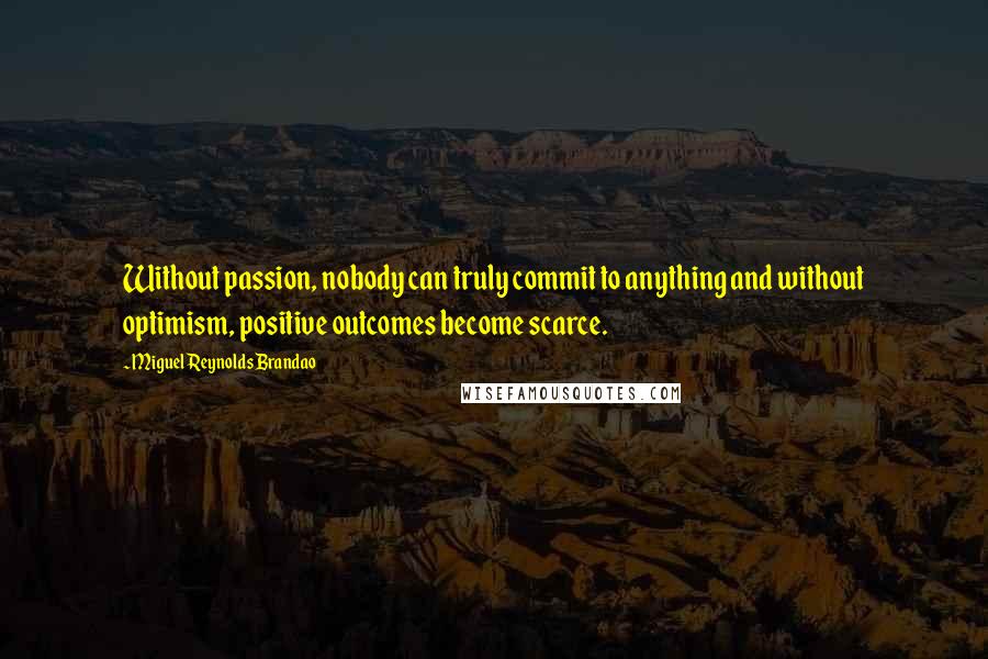 Miguel Reynolds Brandao Quotes: Without passion, nobody can truly commit to anything and without optimism, positive outcomes become scarce.