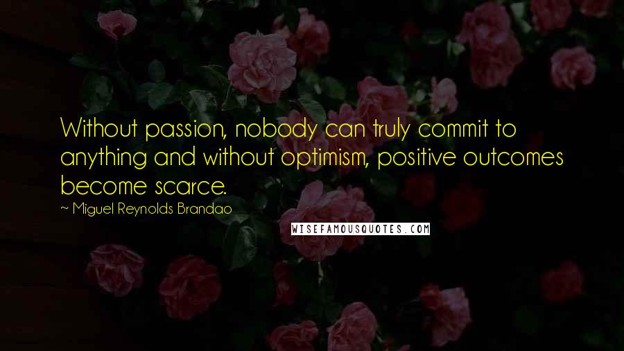 Miguel Reynolds Brandao Quotes: Without passion, nobody can truly commit to anything and without optimism, positive outcomes become scarce.