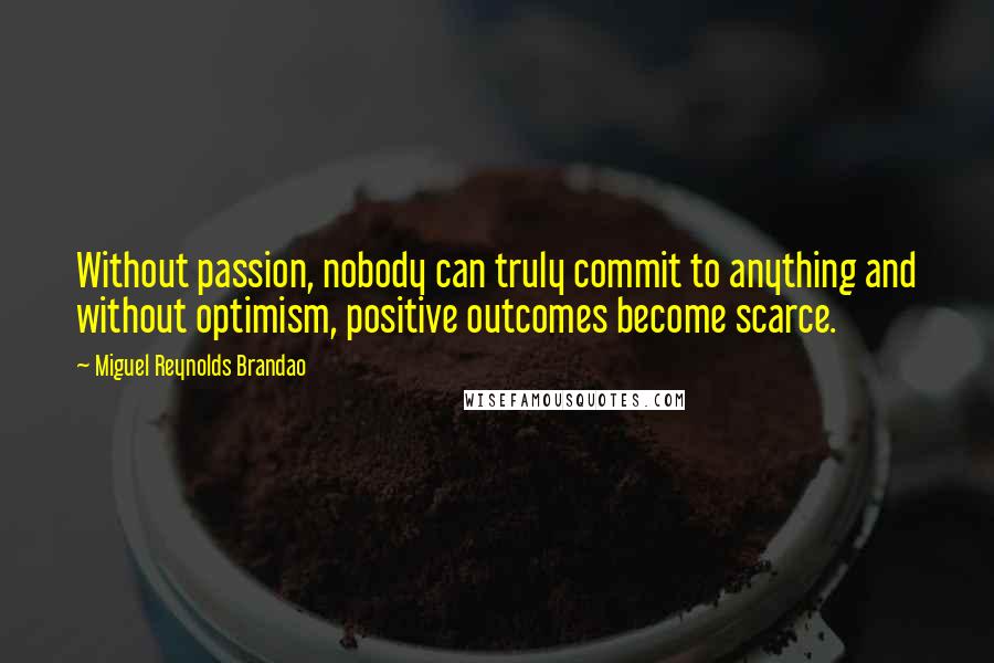 Miguel Reynolds Brandao Quotes: Without passion, nobody can truly commit to anything and without optimism, positive outcomes become scarce.