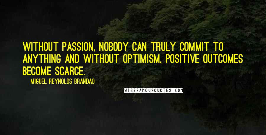 Miguel Reynolds Brandao Quotes: Without passion, nobody can truly commit to anything and without optimism, positive outcomes become scarce.