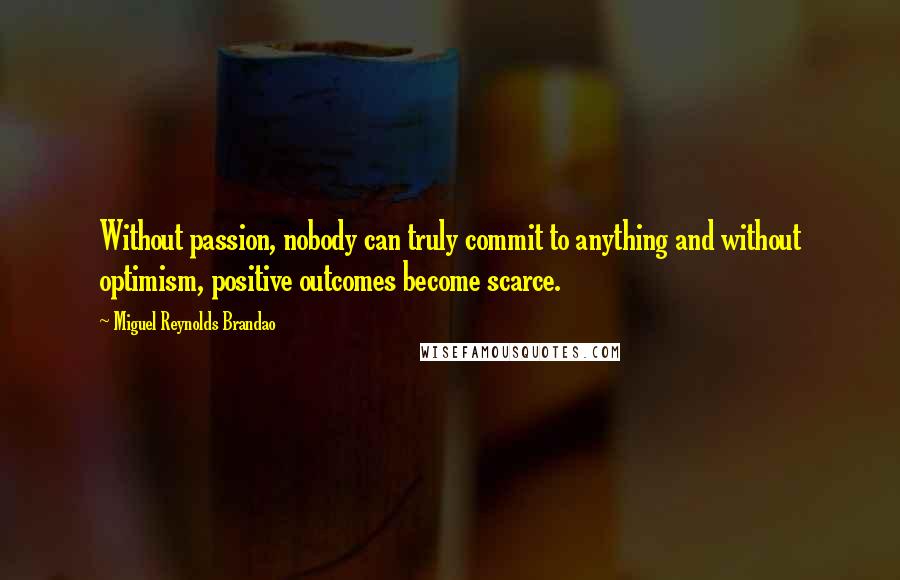 Miguel Reynolds Brandao Quotes: Without passion, nobody can truly commit to anything and without optimism, positive outcomes become scarce.