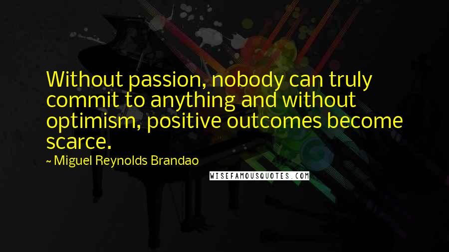 Miguel Reynolds Brandao Quotes: Without passion, nobody can truly commit to anything and without optimism, positive outcomes become scarce.