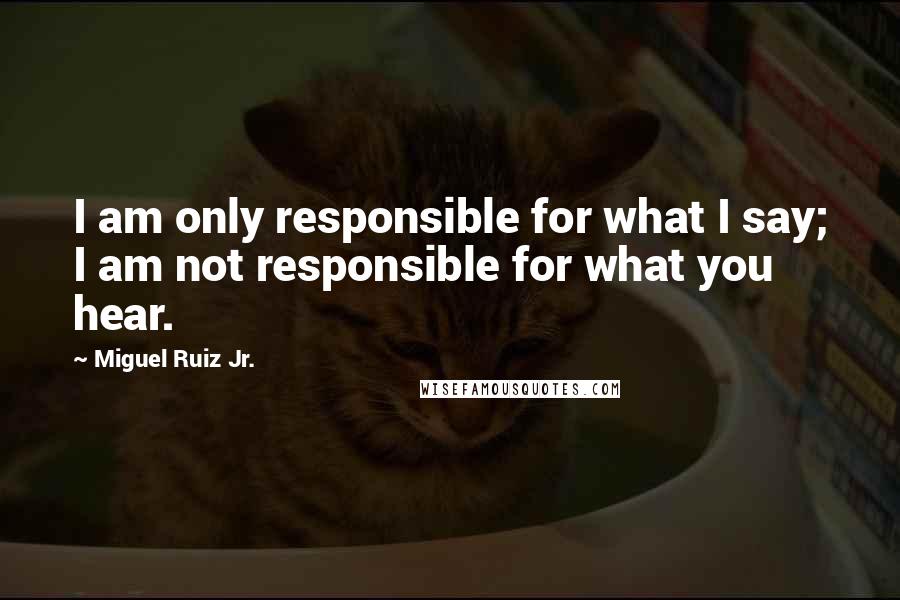 Miguel Ruiz Jr. Quotes: I am only responsible for what I say; I am not responsible for what you hear.