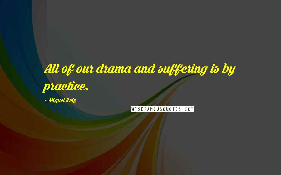 Miguel Ruiz Quotes: All of our drama and suffering is by practice.