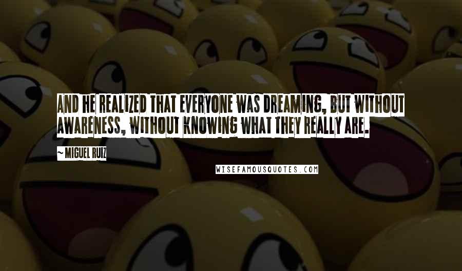 Miguel Ruiz Quotes: And he realized that everyone was dreaming, but without awareness, without knowing what they really are.