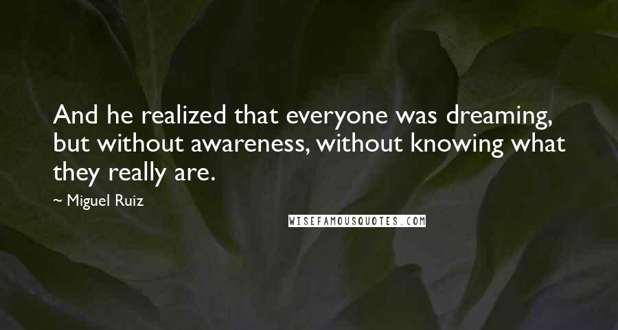 Miguel Ruiz Quotes: And he realized that everyone was dreaming, but without awareness, without knowing what they really are.