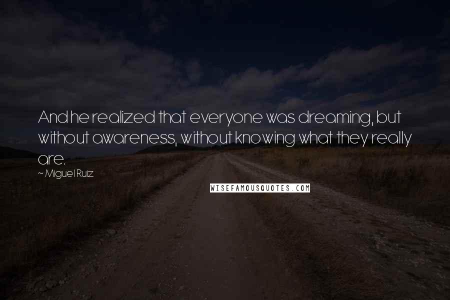 Miguel Ruiz Quotes: And he realized that everyone was dreaming, but without awareness, without knowing what they really are.