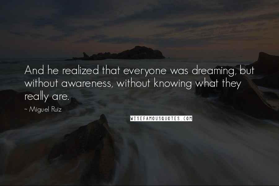 Miguel Ruiz Quotes: And he realized that everyone was dreaming, but without awareness, without knowing what they really are.