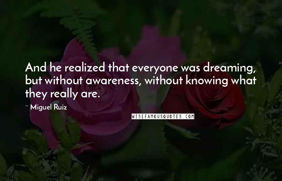 Miguel Ruiz Quotes: And he realized that everyone was dreaming, but without awareness, without knowing what they really are.