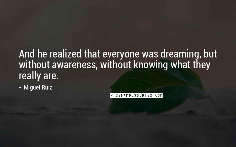 Miguel Ruiz Quotes: And he realized that everyone was dreaming, but without awareness, without knowing what they really are.