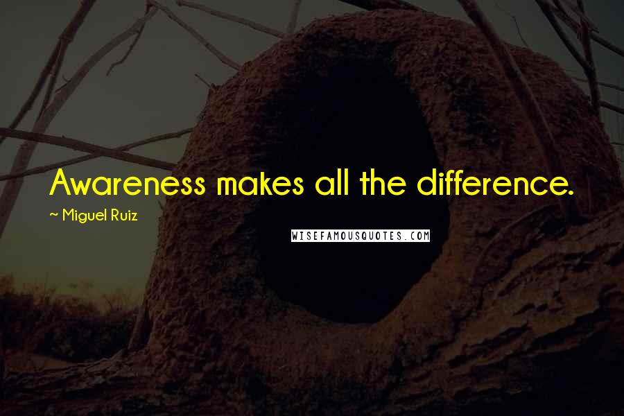 Miguel Ruiz Quotes: Awareness makes all the difference.