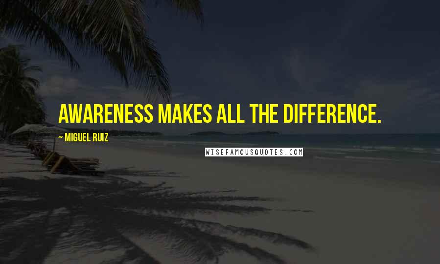 Miguel Ruiz Quotes: Awareness makes all the difference.