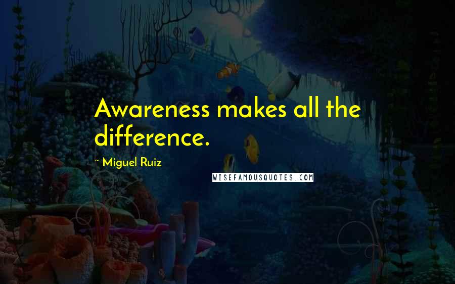 Miguel Ruiz Quotes: Awareness makes all the difference.