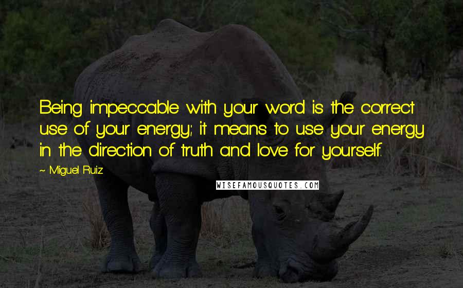 Miguel Ruiz Quotes: Being impeccable with your word is the correct use of your energy; it means to use your energy in the direction of truth and love for yourself.