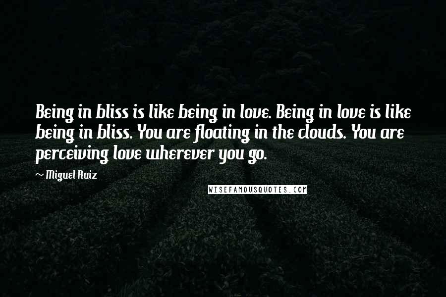 Miguel Ruiz Quotes: Being in bliss is like being in love. Being in love is like being in bliss. You are floating in the clouds. You are perceiving love wherever you go.