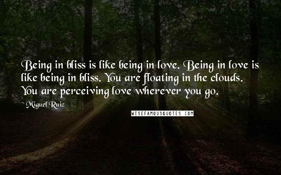 Miguel Ruiz Quotes: Being in bliss is like being in love. Being in love is like being in bliss. You are floating in the clouds. You are perceiving love wherever you go.