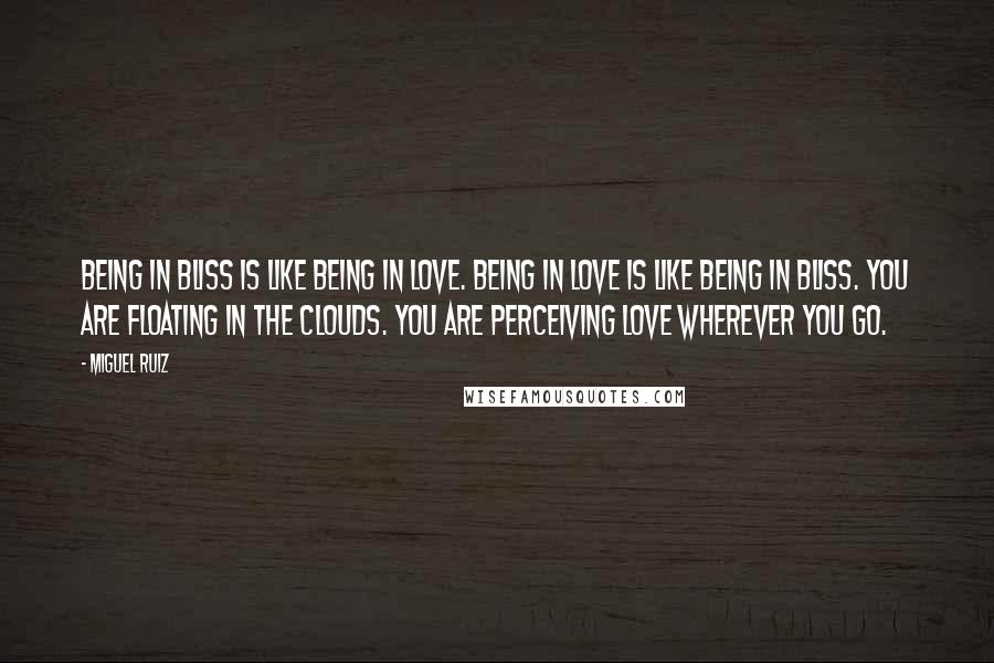 Miguel Ruiz Quotes: Being in bliss is like being in love. Being in love is like being in bliss. You are floating in the clouds. You are perceiving love wherever you go.