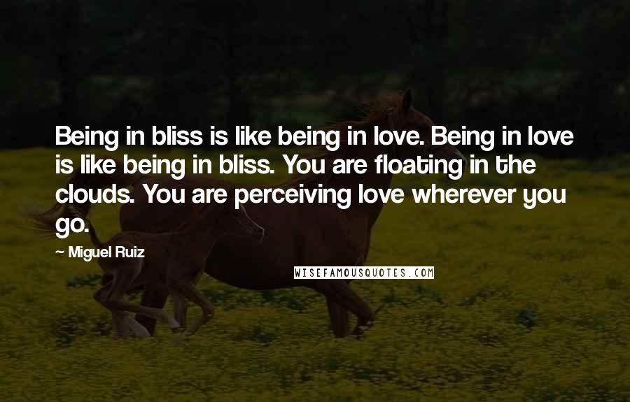 Miguel Ruiz Quotes: Being in bliss is like being in love. Being in love is like being in bliss. You are floating in the clouds. You are perceiving love wherever you go.