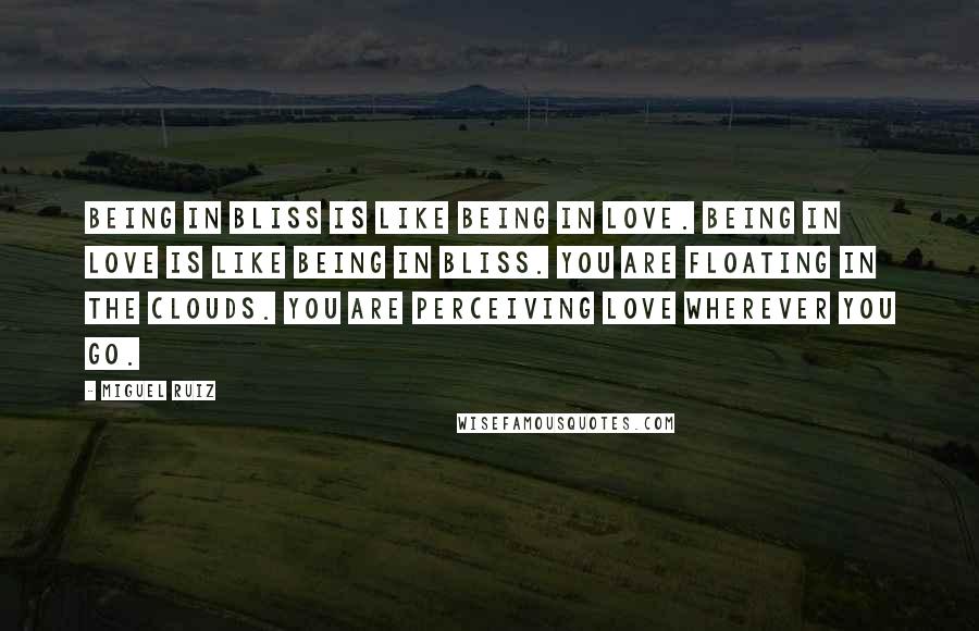 Miguel Ruiz Quotes: Being in bliss is like being in love. Being in love is like being in bliss. You are floating in the clouds. You are perceiving love wherever you go.