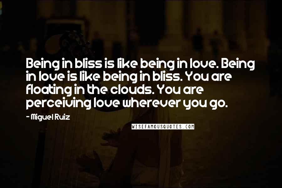 Miguel Ruiz Quotes: Being in bliss is like being in love. Being in love is like being in bliss. You are floating in the clouds. You are perceiving love wherever you go.