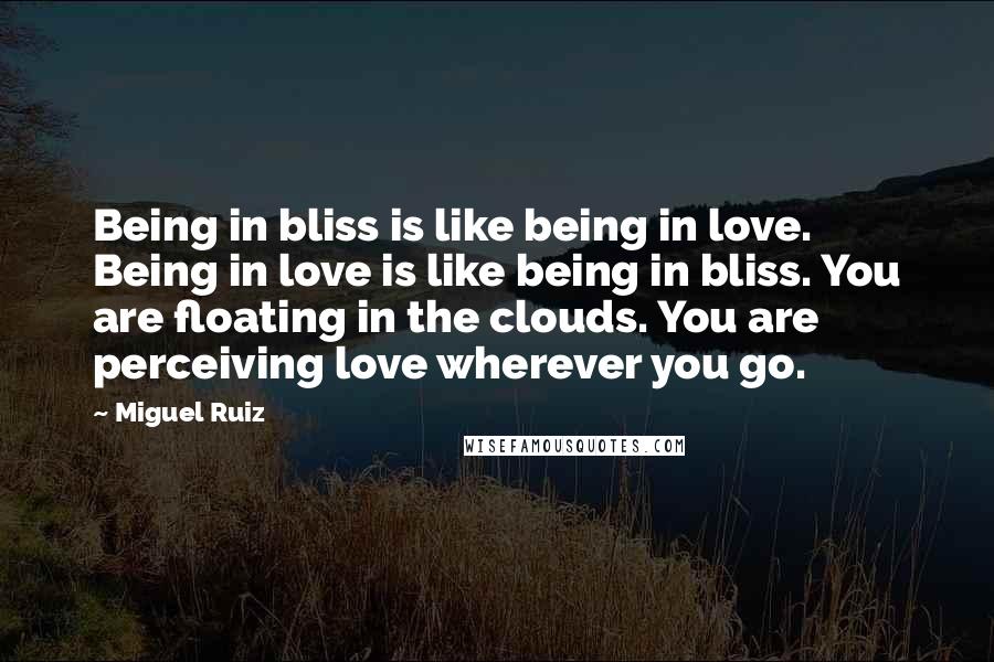 Miguel Ruiz Quotes: Being in bliss is like being in love. Being in love is like being in bliss. You are floating in the clouds. You are perceiving love wherever you go.