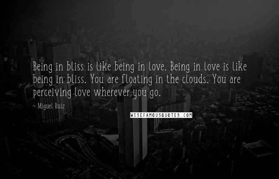 Miguel Ruiz Quotes: Being in bliss is like being in love. Being in love is like being in bliss. You are floating in the clouds. You are perceiving love wherever you go.