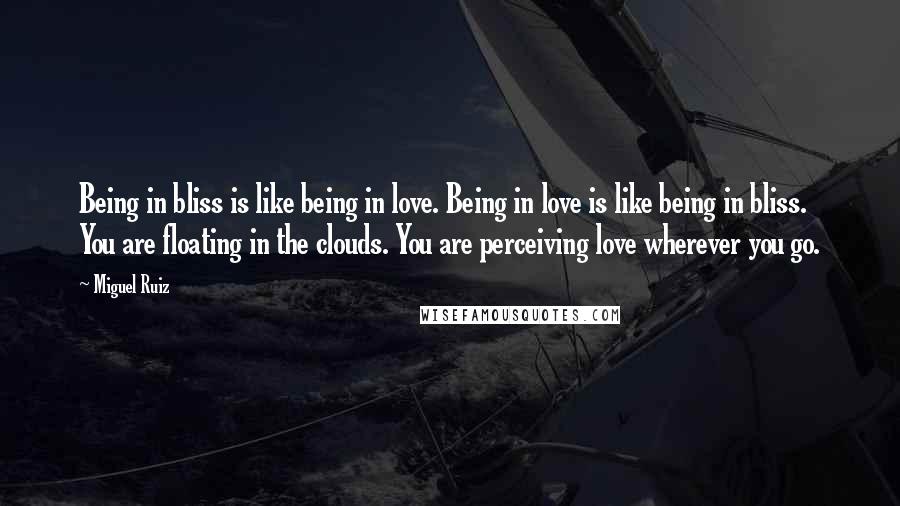 Miguel Ruiz Quotes: Being in bliss is like being in love. Being in love is like being in bliss. You are floating in the clouds. You are perceiving love wherever you go.