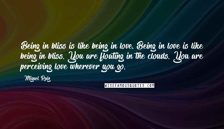 Miguel Ruiz Quotes: Being in bliss is like being in love. Being in love is like being in bliss. You are floating in the clouds. You are perceiving love wherever you go.