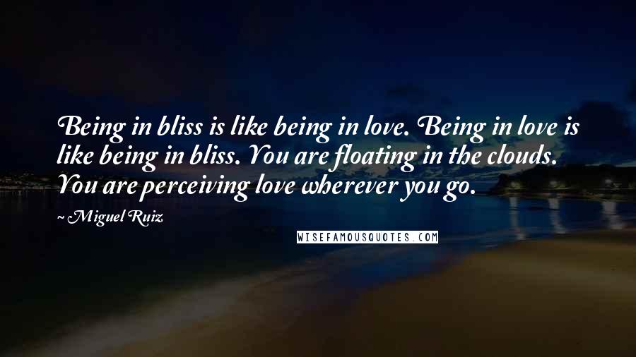 Miguel Ruiz Quotes: Being in bliss is like being in love. Being in love is like being in bliss. You are floating in the clouds. You are perceiving love wherever you go.