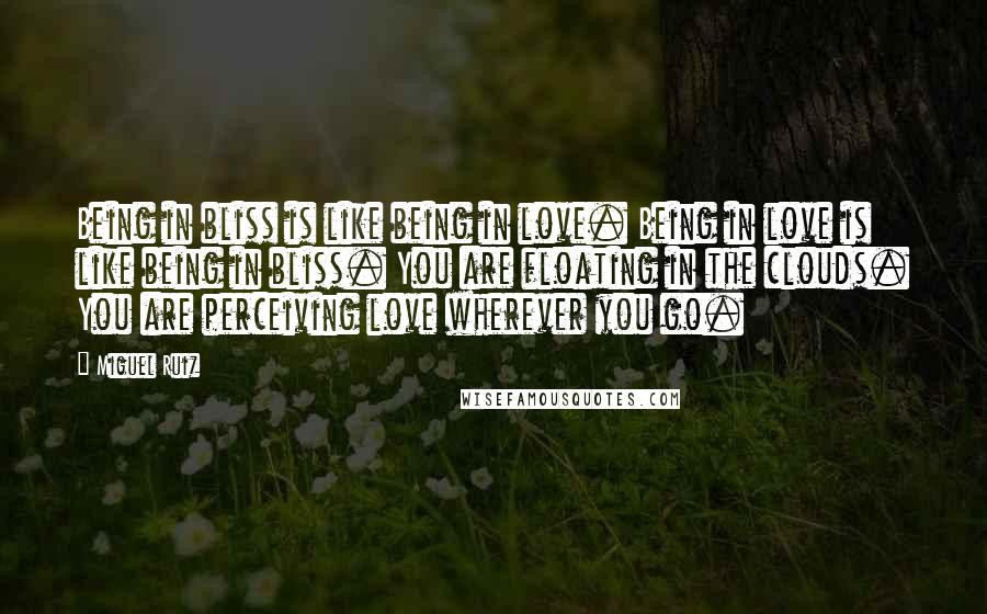 Miguel Ruiz Quotes: Being in bliss is like being in love. Being in love is like being in bliss. You are floating in the clouds. You are perceiving love wherever you go.