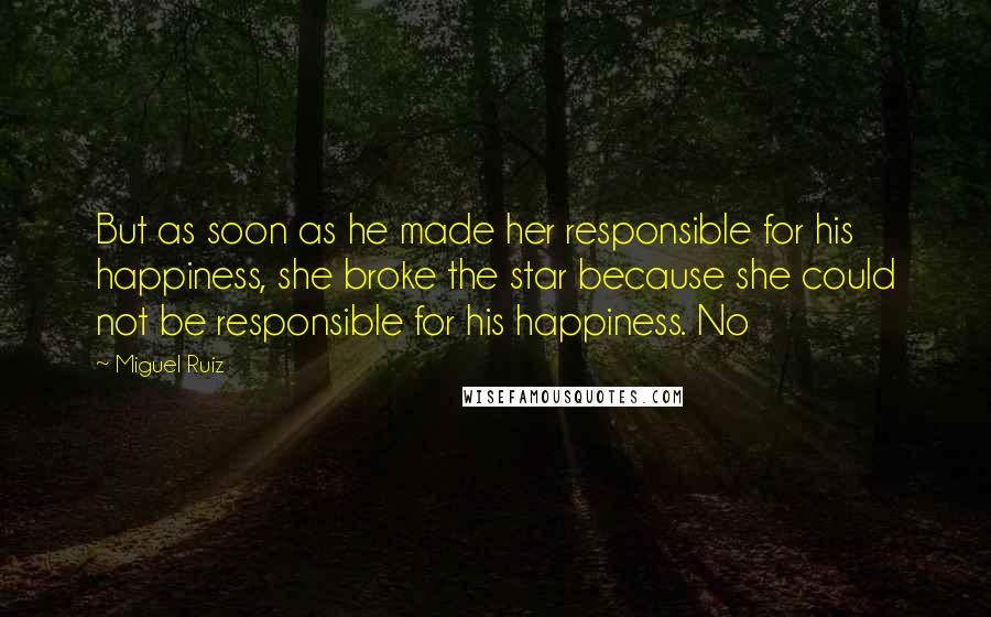 Miguel Ruiz Quotes: But as soon as he made her responsible for his happiness, she broke the star because she could not be responsible for his happiness. No
