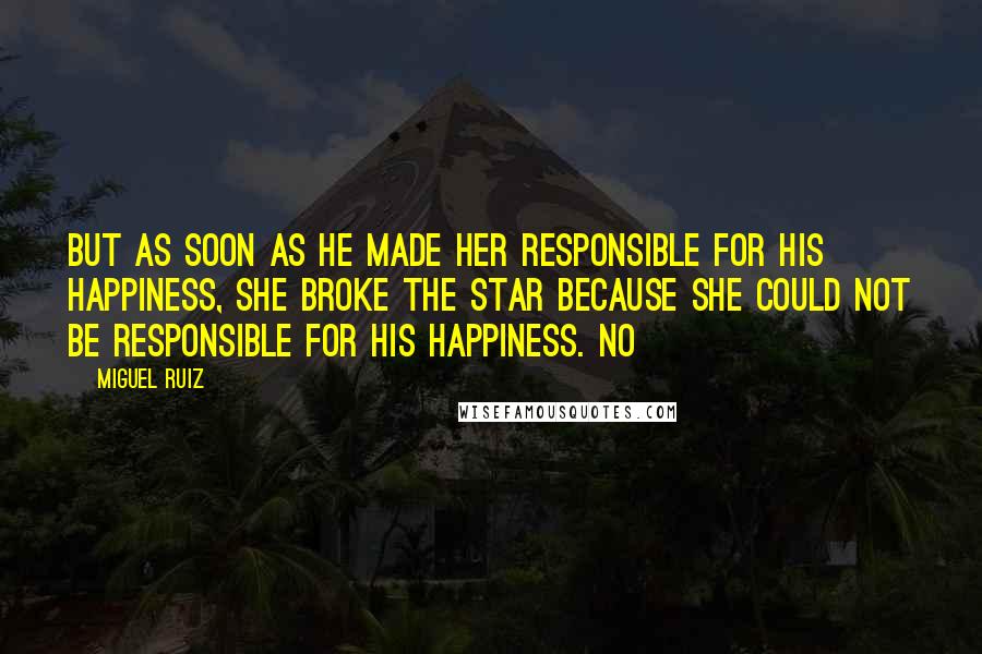 Miguel Ruiz Quotes: But as soon as he made her responsible for his happiness, she broke the star because she could not be responsible for his happiness. No