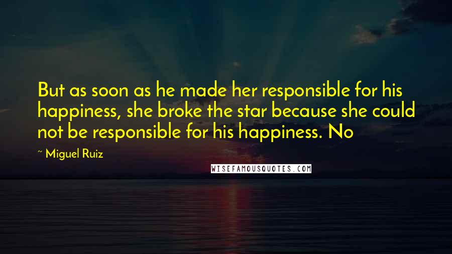 Miguel Ruiz Quotes: But as soon as he made her responsible for his happiness, she broke the star because she could not be responsible for his happiness. No