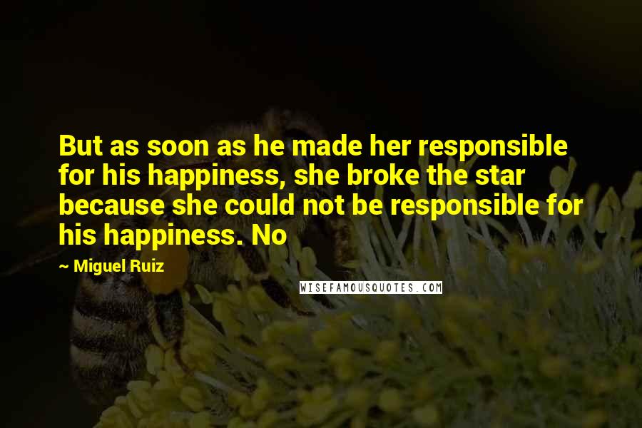 Miguel Ruiz Quotes: But as soon as he made her responsible for his happiness, she broke the star because she could not be responsible for his happiness. No