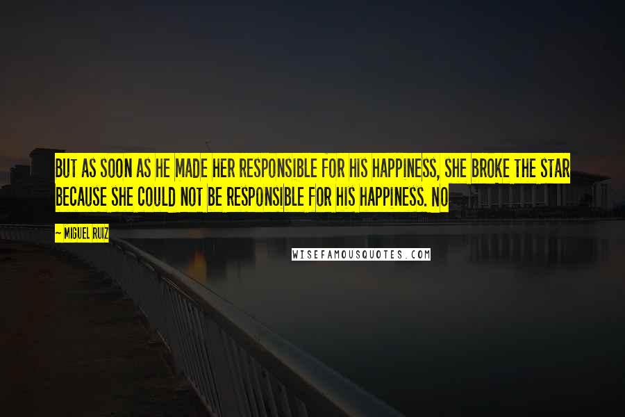 Miguel Ruiz Quotes: But as soon as he made her responsible for his happiness, she broke the star because she could not be responsible for his happiness. No