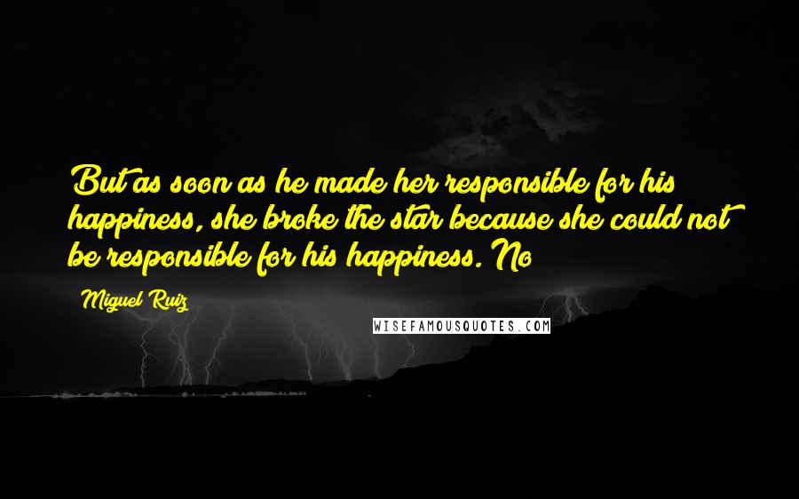 Miguel Ruiz Quotes: But as soon as he made her responsible for his happiness, she broke the star because she could not be responsible for his happiness. No