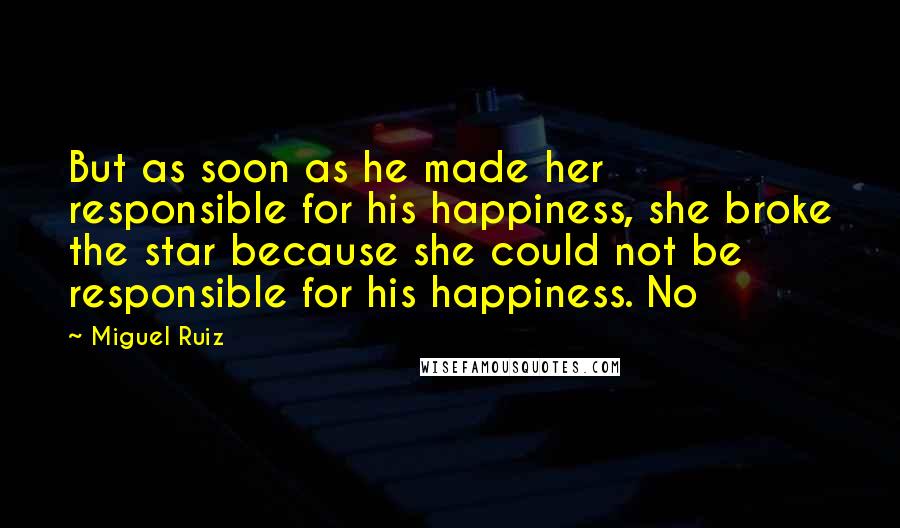 Miguel Ruiz Quotes: But as soon as he made her responsible for his happiness, she broke the star because she could not be responsible for his happiness. No
