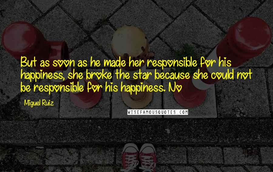 Miguel Ruiz Quotes: But as soon as he made her responsible for his happiness, she broke the star because she could not be responsible for his happiness. No