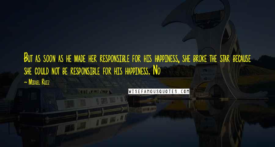 Miguel Ruiz Quotes: But as soon as he made her responsible for his happiness, she broke the star because she could not be responsible for his happiness. No