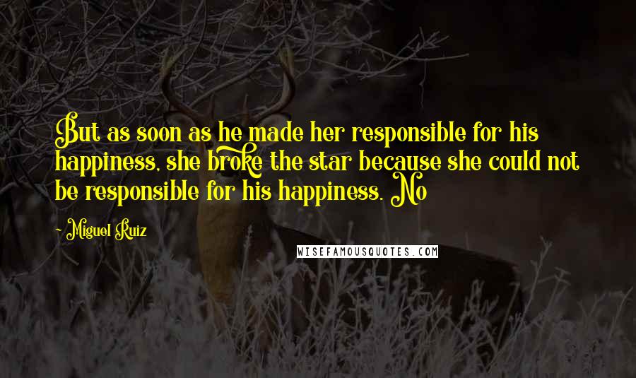 Miguel Ruiz Quotes: But as soon as he made her responsible for his happiness, she broke the star because she could not be responsible for his happiness. No
